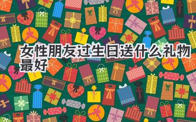 女性朋友过生日送什么礼物最好