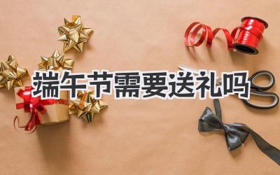 端午节需要送礼吗