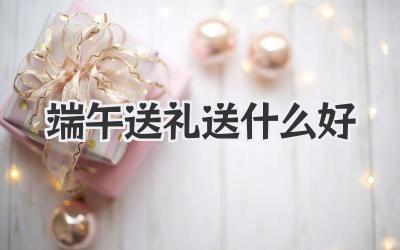端午送礼送什么好