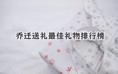 乔迁送礼最佳礼物排行榜