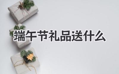 端午节礼品送什么