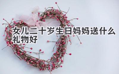 女儿二十岁生日妈妈送什么礼物好