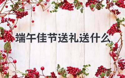 端午佳节送礼送什么