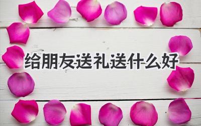 给朋友送礼送什么好
