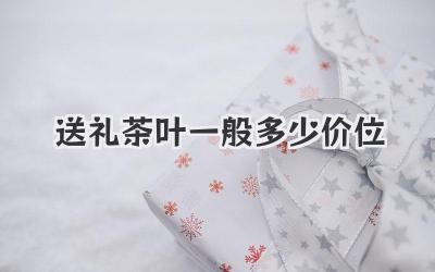 送礼茶叶一般多少价位