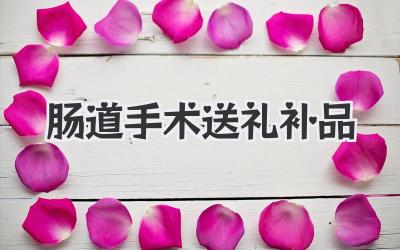 肠道手术送礼补品