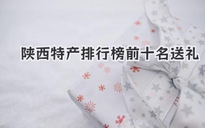 陕西特产排行榜前十名送礼