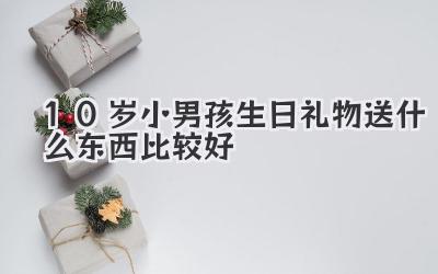 10岁小男孩生日礼物送什么东西比较好