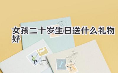 女孩二十岁生日送什么礼物好