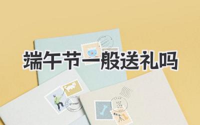 端午节一般送礼吗