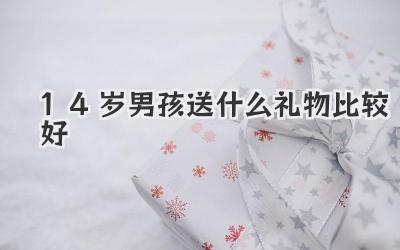 14岁男孩送什么礼物比较好