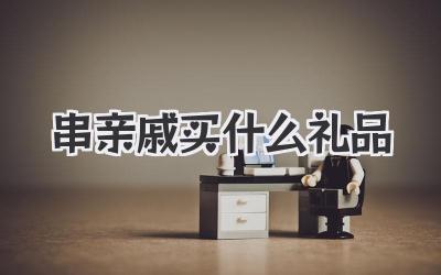 串亲戚买什么礼品