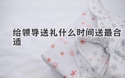 给领导送礼什么时间送最合适