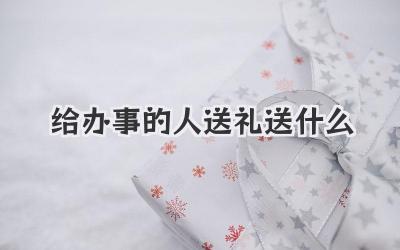 给办事的人送礼送什么