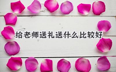 给老师送礼送什么比较好