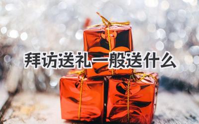 拜访送礼一般送什么