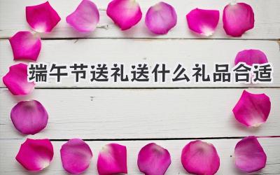 端午节送礼送什么礼品合适