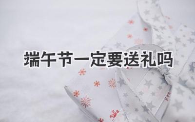 端午节一定要送礼吗