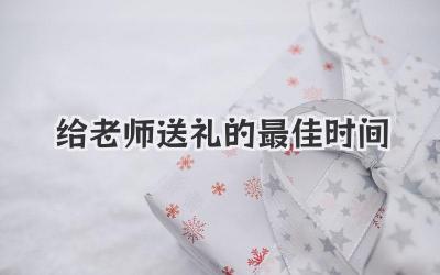 给老师送礼的最佳时间