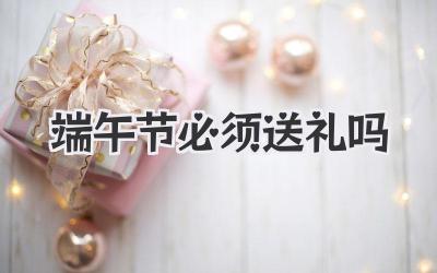 端午节必须送礼吗