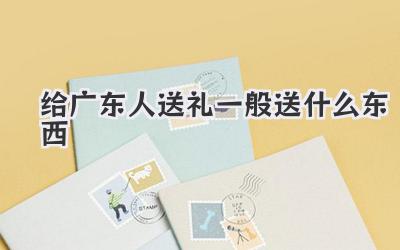 给广东人送礼一般送什么东西