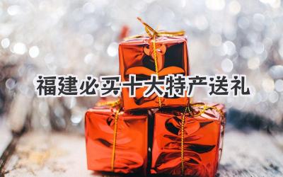 福建必买十大特产送礼