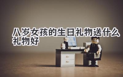 八岁女孩的生日礼物送什么礼物好