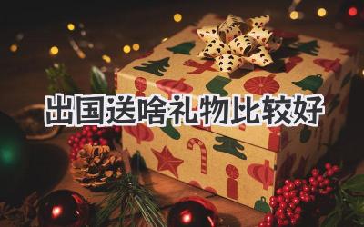 出国送啥礼物比较好