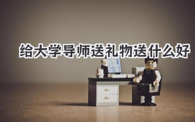 给大学导师送礼物送什么好