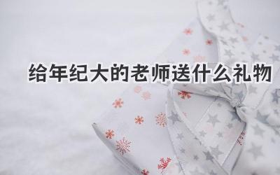 给年纪大的老师送什么礼物
