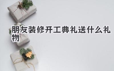 朋友装修开工典礼送什么礼物