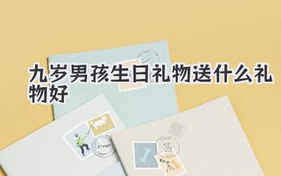 九岁男孩生日礼物送什么礼物好