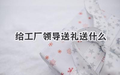 给工厂领导送礼送什么
