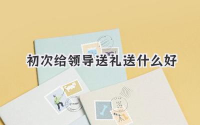 初次给领导送礼送什么好