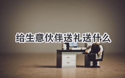 给生意伙伴送礼送什么