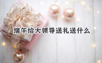 端午给大领导送礼送什么