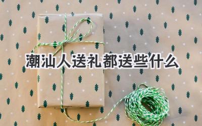 潮汕人送礼都送些什么