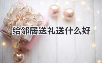 给邻居送礼送什么好