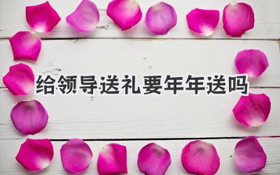 给领导送礼要年年送吗
