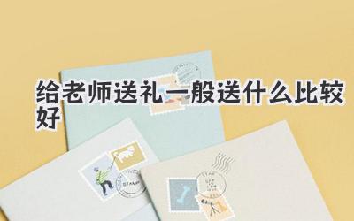 给老师送礼一般送什么比较好