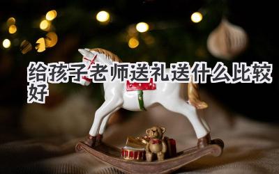 给孩子老师送礼送什么比较好