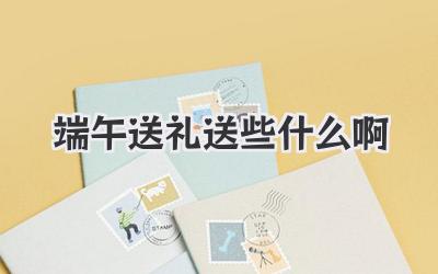 端午送礼送些什么啊