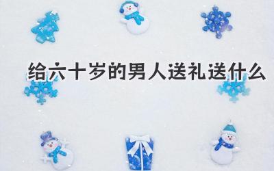 给六十岁的男人送礼送什么