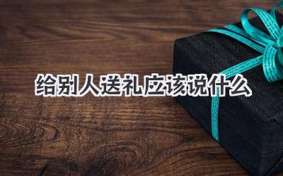 给别人送礼应该说什么