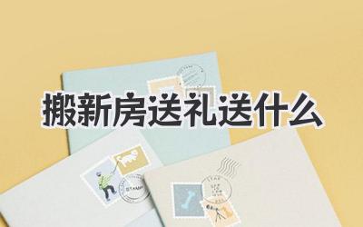 搬新房送礼送什么