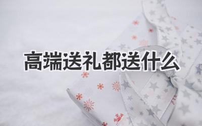 高端送礼都送什么