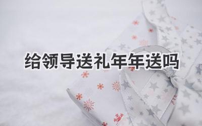 给领导送礼年年送吗