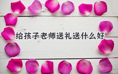 给孩子老师送礼送什么好