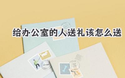 给办公室的人送礼该怎么送