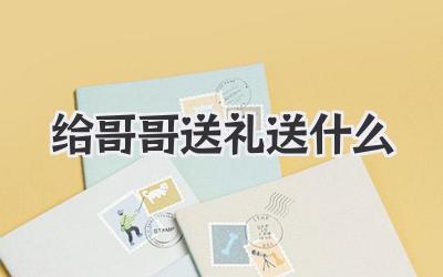 给哥哥送礼送什么